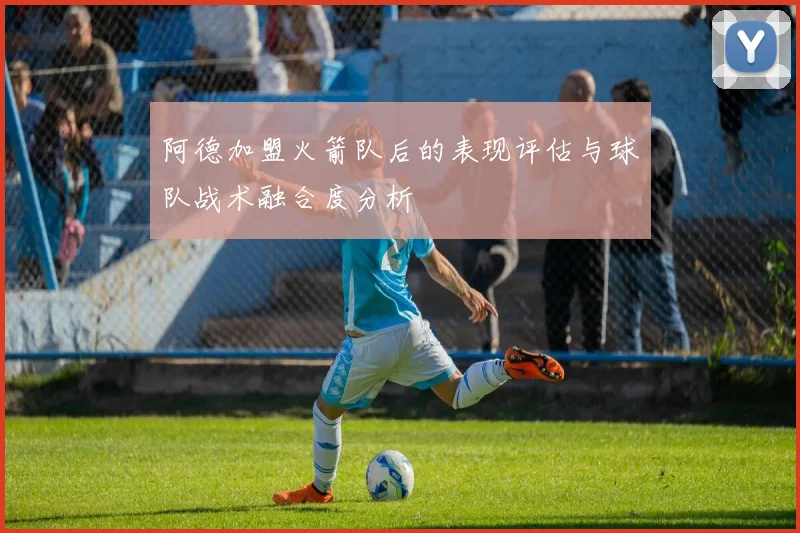 阿德加盟火箭队后的表现评估与球队战术融合度分析