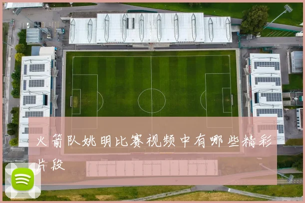 火箭队姚明比赛视频中有哪些精彩片段