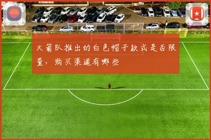 火箭队推出的白色帽子款式是否限量，购买渠道有哪些