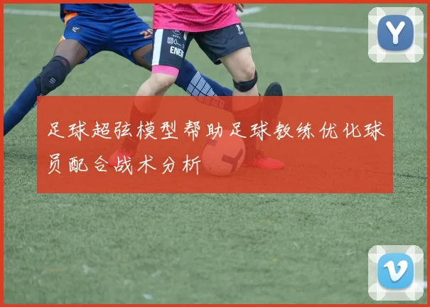 足球超弦模型帮助足球教练优化球员配合战术分析