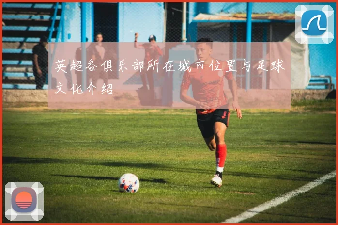 英超各俱乐部所在城市位置与足球文化介绍