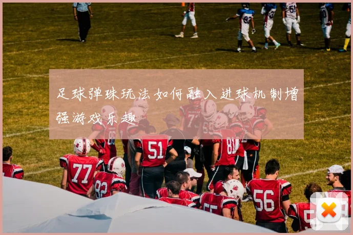 足球弹珠玩法如何融入进球机制增强游戏乐趣
