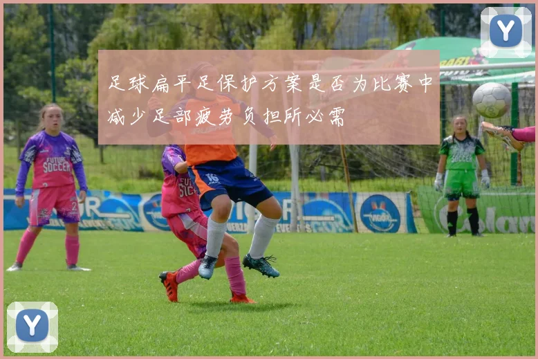足球扁平足保护方案是否为比赛中减少足部疲劳负担所必需