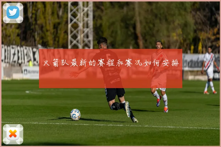 火箭队最新的赛程和赛况如何安排