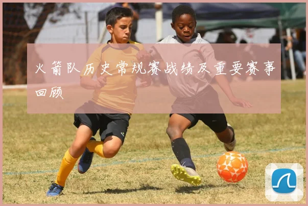 火箭队历史常规赛战绩及重要赛事回顾