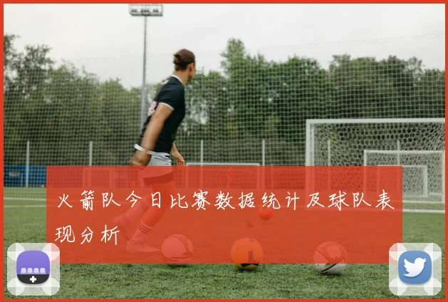 火箭队今日比赛数据统计及球队表现分析