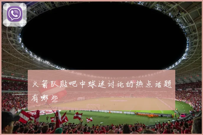 火箭队贴吧中球迷讨论的热点话题有哪些