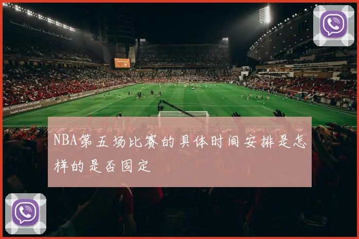 NBA第五场比赛的具体时间安排是怎样的是否固定